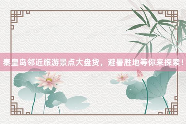 秦皇岛邻近旅游景点大盘货，避暑胜地等你来探索！