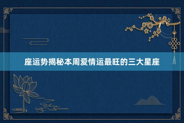座运势揭秘本周爱情运最旺的三大星座
