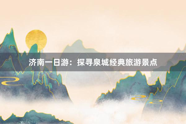 济南一日游：探寻泉城经典旅游景点